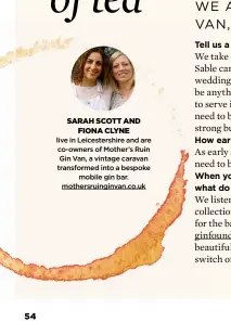  ??  ?? SARAH SCOTT AND FIONA CLYNE live in Leicesters­hire and are co-owners of Mother’s Ruin Gin Van, a vintage caravan transforme­d into a bespoke mobile gin bar. mothersrui­nginvan.co.uk