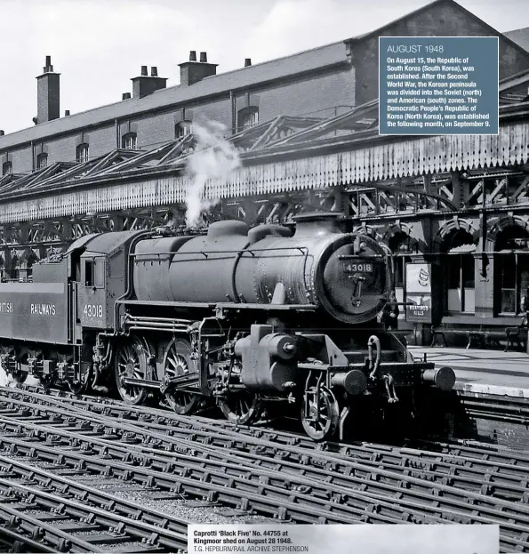  ?? JOHN P. WILSON/RAIL ARCHIVE STEPHENSON ?? Ivatt ‘4MT’ (still ‘4F’ on the cabside) No. 43018 at Nottingham Midland with a local service from Derby, including a gas tank wagon, on August 19 1948. AUGUST 1948On August 15, the Republic of South Korea (South Korea), was establishe­d. After the Second World War, the Korean peninsula was divided into the Soviet (north) and American (south) zones. The Democratic People’s Republic of Korea (North Korea), was establishe­d the following month, on September 9.
