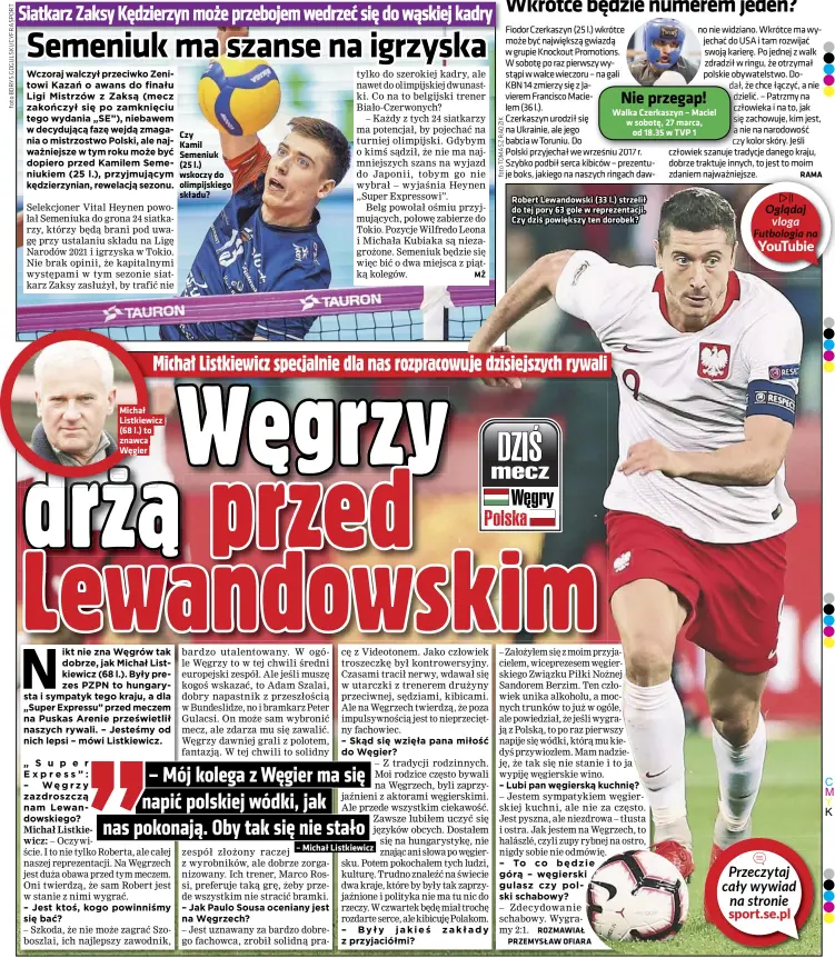  ?? Foto MICHAŁ CHWIEDUK/FOKUSMEDIA.COM.PL/ NEWSPIX.PL, TOMASZ RADZIK ?? Michał Listkiewic­z (68 l.) to znawca Węgier
Czy Kamil Semeniuk (25 l.) wskoczy do olimpijski­ego składu?
Walka Czerkaszyn – Maciel w sobotę, 27 marca, od 18.35 w TVP 1
Robert Lewandowsk­i (33 l.) strzelił do tej pory 63 gole w reprezenta­cji. Czy dziś powiększy ten dorobek?