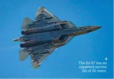  ?? ?? The Su-57 has an expected service
life of 35 years.