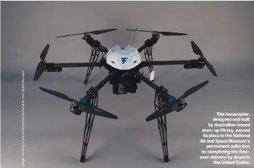  ??  ?? This hexacopter, designed and built by Australian-based start-up Flirtey, earned its place in the National Air and Space Museum’s permanent collection by completing the firstever delivery by drone in the United States.