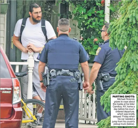  ??  ?? PARTING SHOTS: Michael Rotondo gripes to cops about the media at his folks’ Camillus, NY, home a day before his courtorder­ed departure, which was briefly delayed Friday when his car needed a jump from his cousin’s pickup truck (below).