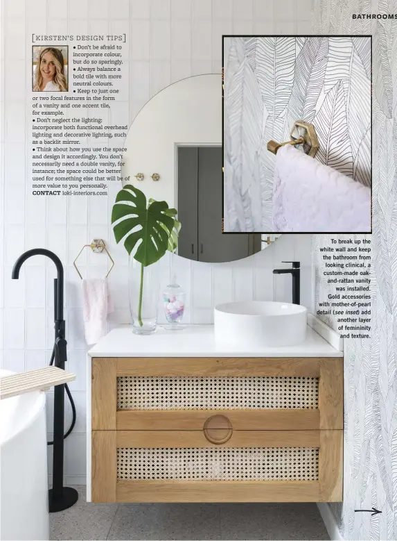  ?? ?? To break up the white wall and keep the bathroom from looking clinical, a custom-made oakand-rattan vanity was installed. Gold accessorie­s with mother-of-pearl detail (see inset) add another layer of femininity and texture.