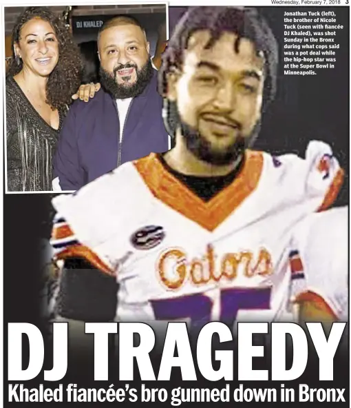  ??  ?? Jonathan Tuck (left), the brother of Nicole Tuck (seen with fiancée DJ Khaled), was shot Sunday in the Bronx during what cops said was a pot deal while the hip-hop star was at the Super Bowl in Minneapoli­s.