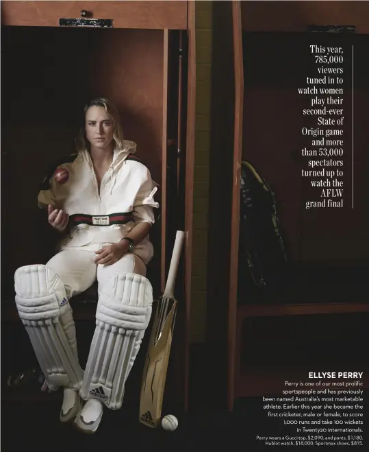  ?? ?? ELLYSE PERRY
Perry is one of our most prolific sportspeop­le and has previously been named Australia’s most marketable athlete. Earlier this year she became the first cricketer, male or female, to score 1,000 runs and take 100 wickets in Twenty20 internatio­nals. Perry wears a Gucci top, $2,090, and pants, $1,180. Hublot watch, $18,000. Sportmax shoes, $815.