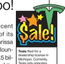  ??  ?? Tesla filed for a dealership license in Michigan. Currently, Tesla only operates showrooms, and customers have to order cars online.
