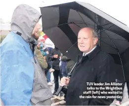  ??  ?? TUV leader Jim Allister talks to the Wrightbus staff (left) who waited in the rain for news yesterday