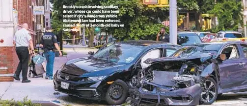  ??  ?? Brooklyn crash involving scofflaw driver, whose car could have been seized if city’s Dangerous Vehicle Abatement law had been enforced, caused death of 3-month-old baby on Saturday.