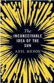  ?? ?? The Inconceiva­ble Idea of the Sun
By Anil Menon Hachette India Pages: 280
Price: Rs.599