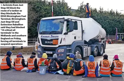  ?? Joe Giddens ?? Activists from Just Stop Oil block the route of a tanker as they blockade the ESSO Birmingham Fuel Terminal, Birmingham. Just Stop Oil and Extinction Rebellion said they had blocked ‘10 critical oil terminals’ in the Midlands and southern England on Friday, forcing oil terminals to suspend operations