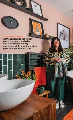  ?? ?? TAILOR THE TRENDS
Anthea has made the trendy pink-and-green combo her own by adding black taps and pipes, while injecting a glam glow with her copper bath