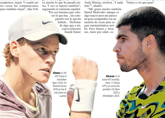  ?? ?? Sinner. Es #3 ATP Ganó el Australian Open 2024. En Roland Garros 2020 ya fue le más joven en cuartos
Alcaraz. Es el actual #2 mundial, tiene 17 títulos ATP y ya suma dos grandes: US Open 2022 y Wimbledon 2023.