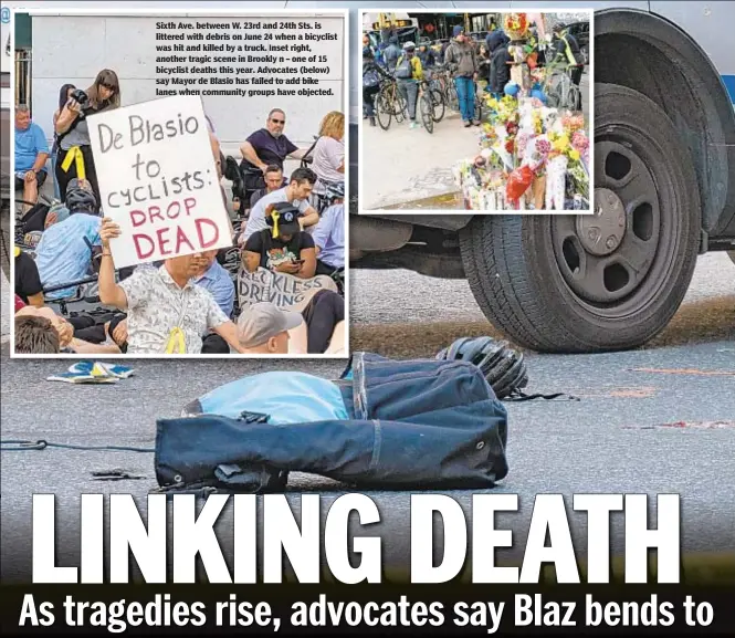  ??  ?? Sixth Ave. between W. 23rd and 24th Sts. is littered with debris on June 24 when a bicyclist was hit and killed by a truck. Inset right, another tragic scene in Brookly n – one of 15 bicyclist deaths this year. Advocates (below) say Mayor de Blasio has failed to add bike lanes when community groups have objected.