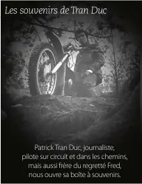  ??  ?? Patrick Tran Duc, journalist­e, pilote sur circuit et dans les chemins, mais aussi frère du regretté Fred, nous ouvre sa boîte à souvenirs.