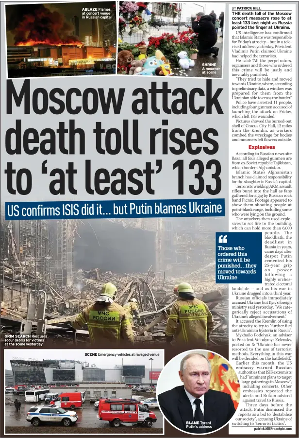  ?? ?? GRIM SEARCH Rescuers scour debris for victims at the scene yesterday
ABLAZE Flames at concert venue in Russian capital
SCENE Emergency vehicles at ravaged venue
SHRINE
A mourner at scene
BLAME Tyrant Putin’s address