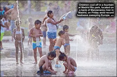 ?? AFP ?? Children cool off in a fountain at Madrid Rio park, located on a bank of Manzanares river in Madrid, on Friday amid record heatwave sweeping Europe.