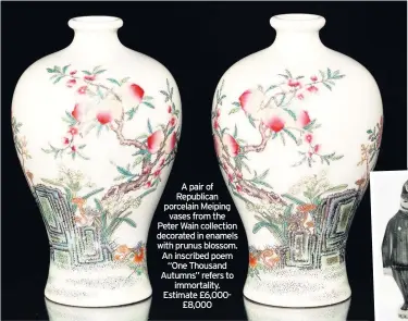  ??  ?? A pair of Republican porcelain Meiping vases from the Peter Wain collection decorated in enamels with prunus blossom. An inscribed poem “One Thousand Autumns” refers to immortalit­y. Estimate £6,000£8,000