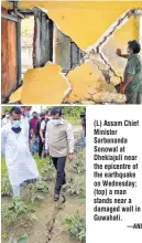  ?? —ANI ?? (L) Assam Chief Minister Sarbananda Sonowal at Dhekiajuli near the epicentre of the earthquake on Wednesday; (top) a man stands near a damaged wall in Guwahati.