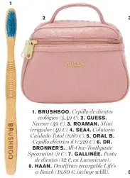  ??  ?? 1. BRUSHBOO. Cepillo de dientes ecológico (4,49 €). 2. GUESS.
Neceser (49 €). 3. ROAMAN. Mini irrigador (49 €). 4. SEA4. Colutorio
Cuidado Total (8,60 €). 5. ORAL B.
Cepillo eléctrico iO (219 €). 6. DR. BRONNER'S. All-One-Toothpaste Spearmint (9 €). 7. GALLINÉE. Pasta de dientes (12 €, en Laconicum). 8. HAAN. Dentífrico recargable Life's a Beach (18,80 €, incluye refill).