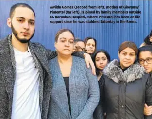  ??  ?? Awilda Gomez (second from left), mother of Giovanny Pimentel (far left), is joined by family members outside St. Barnabas Hospital, where Pimentel has been on life support since he was stabbed Saturday in the Bronx.