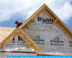  ??  ?? In this June 1, 2017 photo, builders work on the roof of a home under constructi­on at a housing plan in Jackson Township, Butler County, Pa. —AP