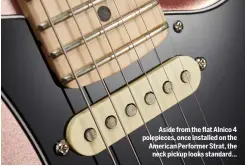  ??  ?? Aside from the flat Alnico 4 polepieces, once installed on the American Performer Strat, the neck pickup looks standard…