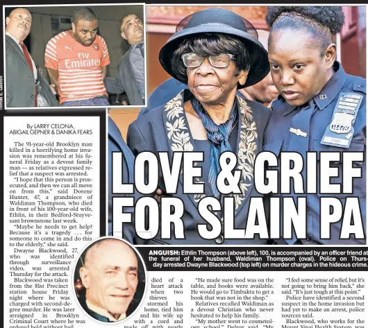  ??  ?? ANGUISH: Ethlin Thompson (above left), 100, is accompanie­d by an officer friend at ththe funeral of her husband, Waldiman Thompson (oval). Police on Thursday arrested Dwayne Blackwood (top left) on murder charges in the hideous crime.