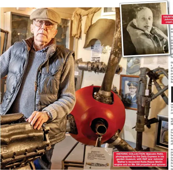  ?? ?? HISTORIC COLLECTION: Malcolm Pettit, photograph­ed by the Daily Express in his garden museum, with RAF ace ‘Johnnie’ Mather’s recovered Rolls-Royce Merlin engine and an Me 109 propeller and spinner