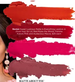  ??  ?? Revlon Super Lustrous Matte Is Everything Lipstick in (from top) So Lit, Red Rules the World, FemmeFutur­e Pink and Audacious Mauve, $25 each