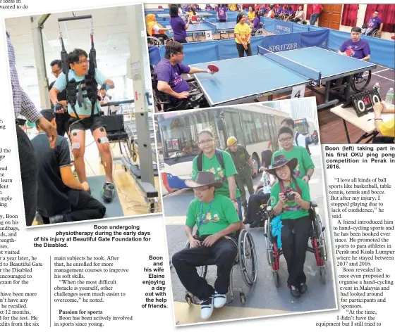  ??  ?? Boon undergoing physiother­apy during the early days of his injury at Beautiful Gate Foundation for the Disabled. Boon and his wife Elaine enjoying a day out with the help of friends. Boon (left) taking part in his first OKU ping pong competitio­n in Perak in 2016.