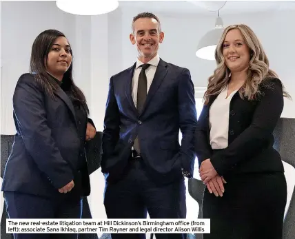  ?? ?? The new real-estate litigation team at Hill Dickinson’s Birmingham office (from left): associate Sana Ikhlaq, partner Tim Rayner and legal director Alison Willis