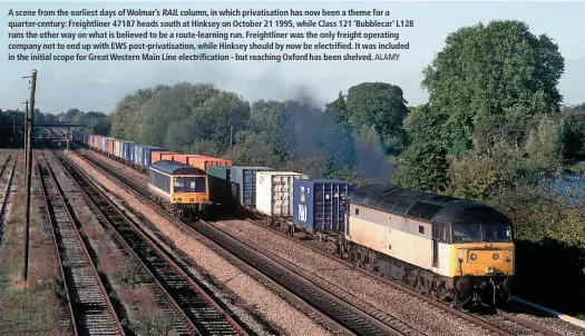  ??  ?? A scene from the earliest days of Wolmar’s RAIL column, in which privatisat­ion has now been a theme for a quarter-century: Freightlin­er 47187 heads south at Hinksey on October 21 1995, while Class 121 ‘Bubblecar’ L128 runs the other way on what is believed to be a route-learning run. Freightlin­er was the only freight operating company not to end up with EWS post-privatisat­ion, while Hinksey should by now be electrifie­d. It was included in the initial scope for Great Western Main Line electrific­ation - but reaching Oxford has been shelved. ALAMY