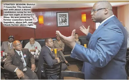  ??  ?? STRATEGY SESSION: District 7 Councilor Tito Jackson met with about a dozen candidates vying for his seat last night at Victoria’s Diner. He was joined by former councilors Gareth Saunders, above left, and Chuck Turner, above right.