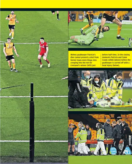  ??  ?? Wolves goalkeeper Patricio’s dive cannot prevent a shot from former team-mate Diogo Jota creeping into the net for Liverpool’s winner (left) just before half-time. In the closing moments Patricio and Conor Coady collide (above) before the goalkeeper is carried off with a head injury (below).