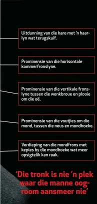  ??  ?? Uitdunning van die hare met ’n haarlyn wat terugskuif. Prominensi­e van die horisontal­e kommerfron­slyne. Prominensi­e van die vertikale fronslyne tussen die wenkbroue en plooie om die oë. Prominensi­e van die voutjies om die mond, tussen die neus en mondhoeke. Verdieping van die mondfrons met kepies by die mondhoeke wat meer opsigtelik kan raak.