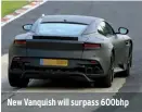  ??  ?? New Vanquish will surpass 600bhp