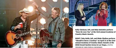  ?? PROVIDED BY CHRIS PIZZELLO, INVISION/AP] [PHOTOS ?? Kelly Clarkson, left, and Reba McEntire perform “Does He Love You” at the 53rd annual Academy of Country Music Awards.
RIGHT: Toby Keith, left, and Blake Shelton perform “Should’ve Been a Cowboy” on April 15 at the 53rd annual Academy of Country Music...