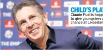  ??  ?? CHILD’S PLAY Claude Puel is happy to give youngsters a chance at Leicester