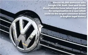  ??  ?? > Almost 90,000 motorists who bought VW, Audi, Seat and Skoda diesel vehicles have taken legal action for compensati­on in a case which could be the largest consumer action in English legal history