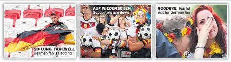  ??  ?? SO LONG, FAREWELL German fan is flagging AUF WIEDERSEHE­N Supporters are down GOODBYE Tearful exit for German fan