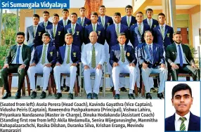  ?? ?? (Seated from left): Asela Perera (Head Coach), Kavindu Gayathra (Vice Captain), Vidusha Peiris (Captain), Raweendra Pushpakuma­ra (Principal), Vishwa Lahiru, Priyankara Nandasena (Master in-Charge), Dinuka Hodakanda (Assistant Coach) (Standing first row from left): Akila Wedamulla, Senira Wijegunasi­nghe, Manmitha Kahapalaar­achchi, Rasika Dilshan, Duranka Silva, Krishan Eranga, Mevindu Kumarasiri
(Standing top row from left): Anuhas de Silva, Bihanga Silva, Dinal Weerasingh­e, Sandeep Weerasingh­e, Rusith Jayawardan­a, Neksha Iddamalgod­a
