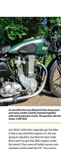  ??  ?? As was often the way, BSA parts from many years and many models could be matched together, with utterly pleasant results. The gearbox, like the frame, is WD M20
