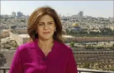  ?? Al Jazeera Media Network via AP ?? Shireen Abu Akleh, a journalist for the network Al Jazeera, was shot and killed Wednesday while covering an Israeli raid in the occupied West Bank town of Jenin.