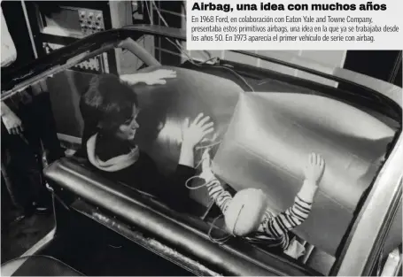  ??  ?? Airbag, una idea con muchos años
En 1968 Ford, en colaboraci­ón con Eaton Yale and Towne Company, presentaba estos primitivos airbags, una idea en la que ya se trabajaba desde los años 50. En 1973 aparecía el primer vehículo de serie con airbag.