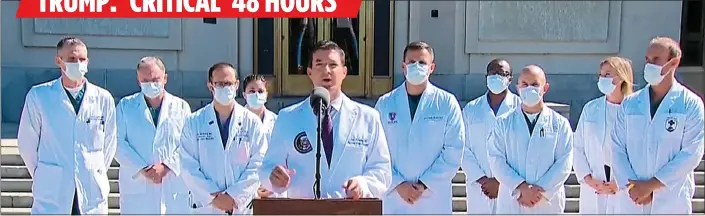  ??  ?? CONFUSION: White House doctor Sean Conley, flanked by other medics, answers questions about President Trump’s health outside the Walter Reed National Military Medical Center yesterday afternoon