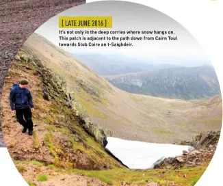  ??  ?? [ LATE JUNE 2016 ] It’s not only in the deep corries where snow hangs on. This patch is adjacent to the path down from Cairn Toul towards Stob Coire an t-Saighdeir.