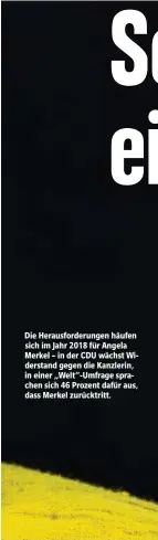  ??  ?? Die Herausford­erungen häufen sich im Jahr 2018 für Angela Merkel – in der CDU wächst Widerstand gegen die Kanzlerin, in einer „Welt“-Umfrage sprachen sich 46 Prozent dafür aus, dass Merkel zurücktrit­t.