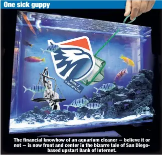  ??  ?? The financial knowhow of an aquarium cleaner — believe it or not — is now front and center in the bizarre tale of San Diegobased upstart Bank of Internet.