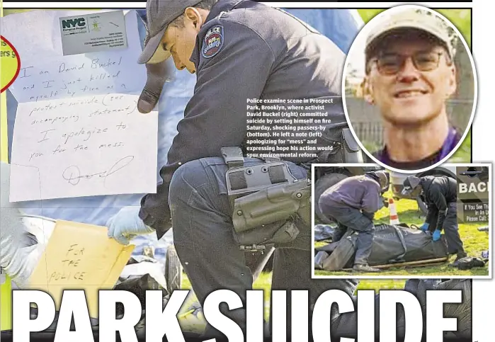  ??  ?? Police examine scene in Prospect Park, Brooklyn, where activist David Buckel (right) committed suicide by setting himself on fire Saturday, shocking passers-by (bottom). He left a note (left) apologizin­g for “mess” and expressing hope his action would spur environmen­tal reform.