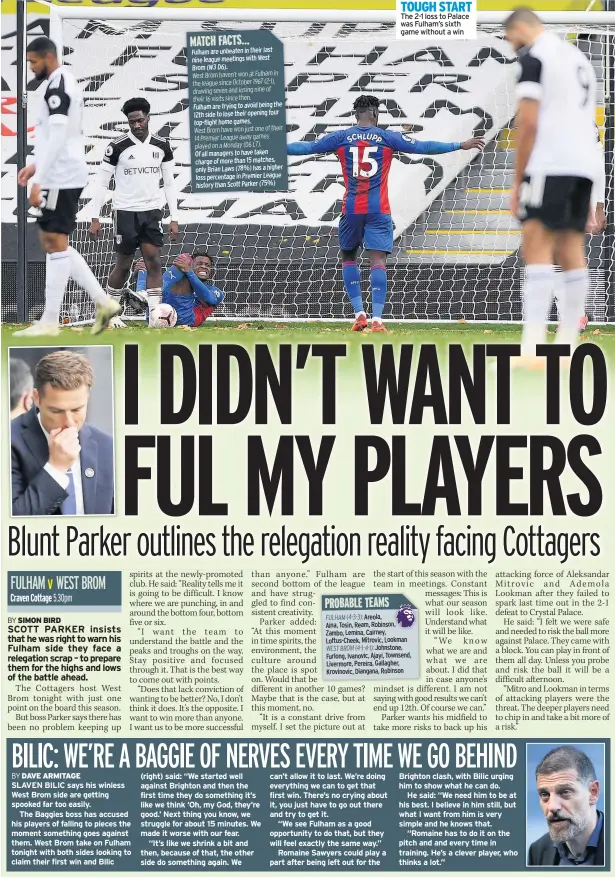  ??  ?? SLAVEN BILIC says his winless West Brom side are getting spooked far too easily.
The Baggies boss has accused his players of falling to pieces the moment something goes against them. West Brom take on Fulham tonight with both sides looking to claim their first win and Bilic (right) said: “We started well against Brighton and then the first time they do something it’s like we think ‘Oh, my God, they’re good.’ Next thing you know, we struggle for about 15 minutes. We made it worse with our fear.
“It’s like we shrink a bit and then, because of that, the other side do something again. We can’t allow it to last. We’re doing everything we can to get that first win. There’s no crying about it, you just have to go out there and try to get it.
“We see Fulham as a good opportunit­y to do that, but they will feel exactly the same way.”
Romaine Sawyers could play a part after being left out for the
TOUGH START The 2-1 loss to Palace was Fulham’s sixth game without a win
Brighton clash, with Bilic urging him to show what he can do.
He said: “We need him to be at his best. I believe in him still, but what I want from him is very simple and he knows that.
“Romaine has to do it on the pitch and and every time in training. He’s a clever player, who thinks a lot.”